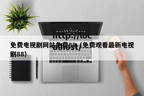 免费电视剧网站免费88（免费观看最新电视剧88）