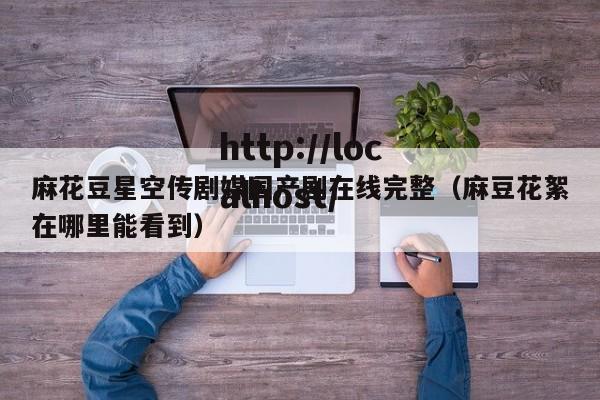 麻花豆星空传剧媒国产剧在线完整（麻豆花絮在哪里能看到）