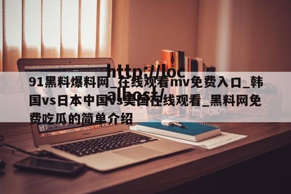 91黑料爆料网_在线观看mv免费入口_韩国vs日本中国vs美国在线观看_黑料网免费吃瓜的简单介绍